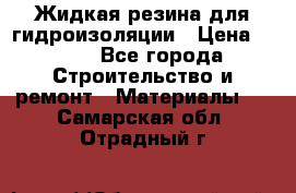 Жидкая резина для гидроизоляции › Цена ­ 180 - Все города Строительство и ремонт » Материалы   . Самарская обл.,Отрадный г.